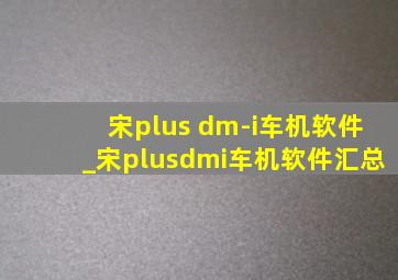 宋plus dm-i车机软件_宋plusdmi车机软件汇总